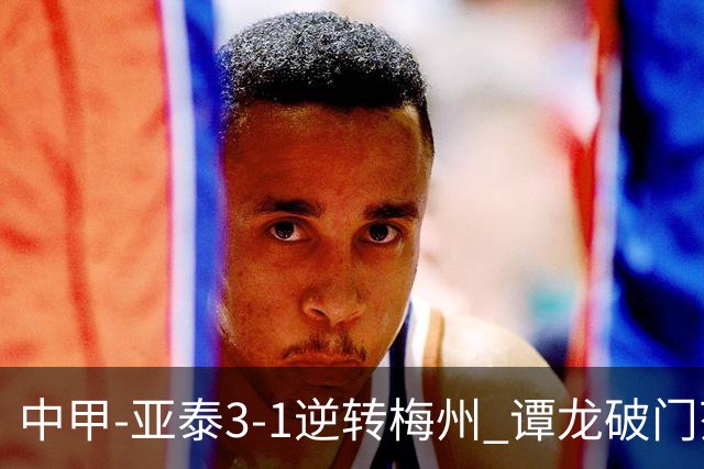 中甲-亚泰3-1逆转梅州 谭龙破门范厚泰造余炜廉乌龙 梅州仍旧垫底