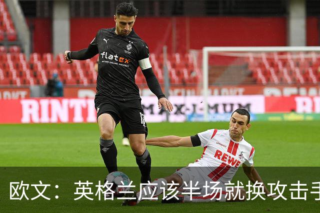 欧文：英格兰应该半场就换攻击手，只保留凯恩，其他人满体力去冲