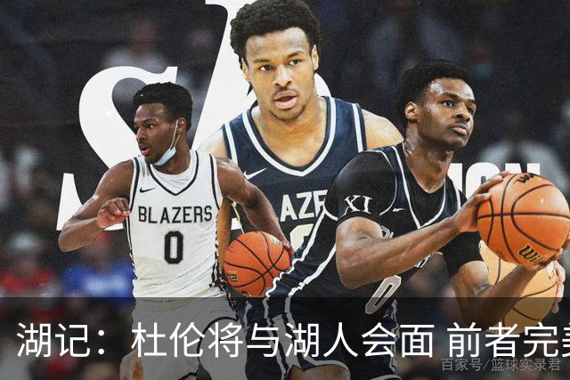 湖记：杜伦将与湖人会面 前者完美契合东契奇“A级中锋”的要求