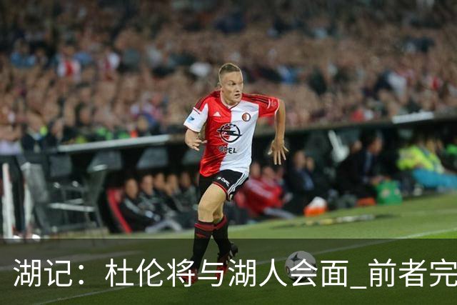 湖记：杜伦将与湖人会面 前者完美契合东契奇“A级中锋”的要求