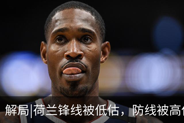 解局|荷兰锋线被低估，防线被高估，拜仁新神锋检阅航母转身