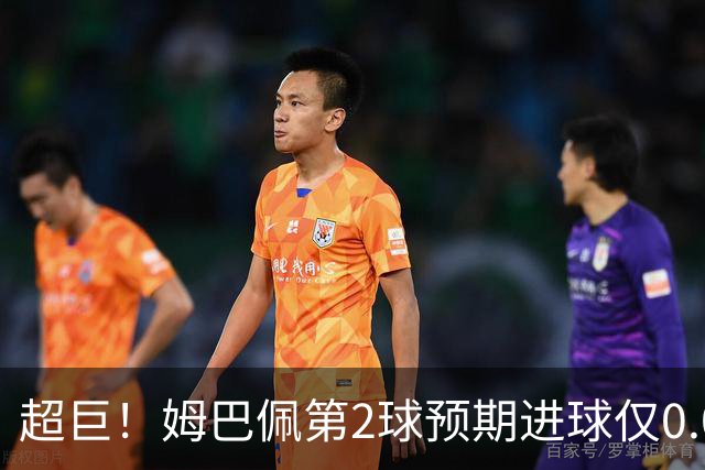 超巨！姆巴佩第2球预期进球仅0.03 半场丢人半场吓死人