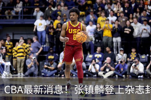 CBA最新消息！张镇麟登上杂志封面，山东欲内外线补强，广厦续约两大锋线