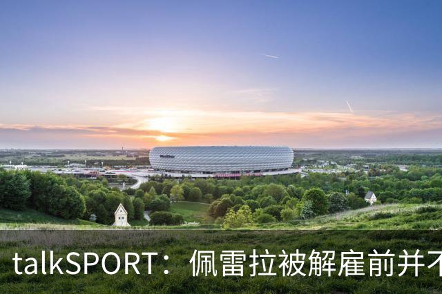 talkSPORT：佩雷拉被解雇前并不知情 利雅得新月有意且薪资丰厚